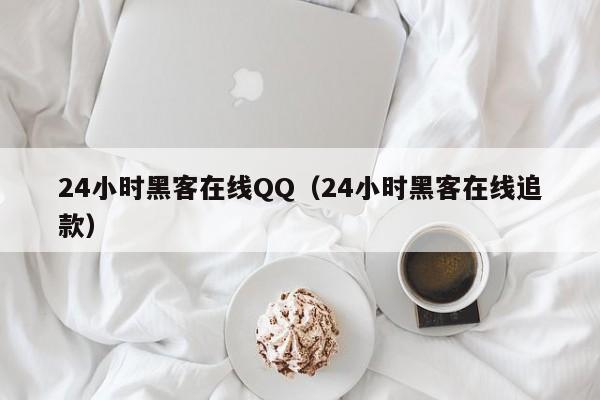 24小时黑客在线QQ（24小时黑客在线追款）