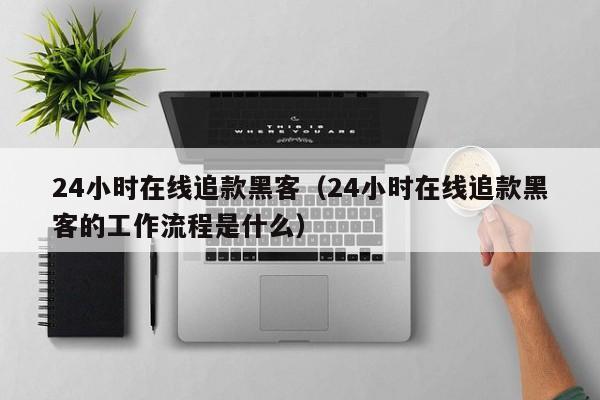 24小时在线追款黑客（24小时在线追款黑客的工作流程是什么）