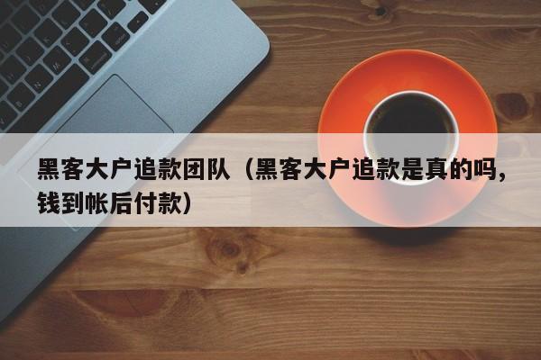 黑客大户追款团队（黑客大户追款是真的吗,钱到帐后付款）