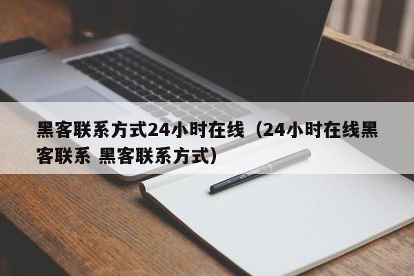 黑客联系方式24小时在线（24小时在线黑客联系 黑客联系方式）