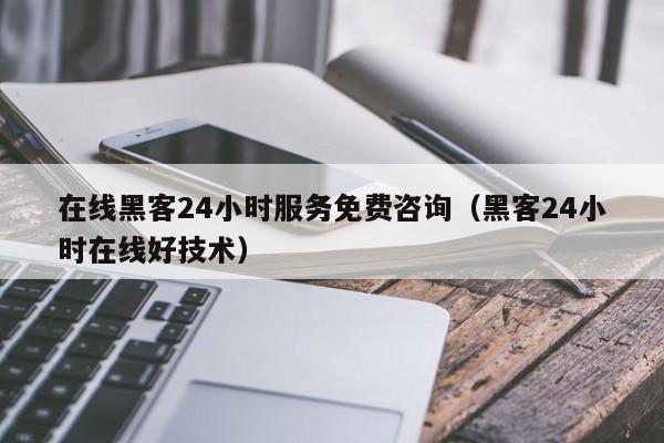 在线黑客24小时服务免费咨询（黑客24小时在线好技术）