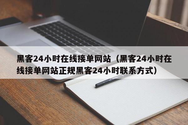 黑客24小时在线接单网站（黑客24小时在线接单网站正规黑客24小时联系方式）