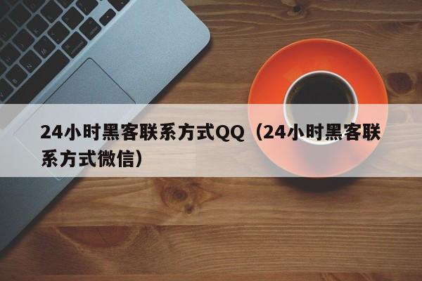 24小时黑客联系方式QQ（24小时黑客联系方式微信）