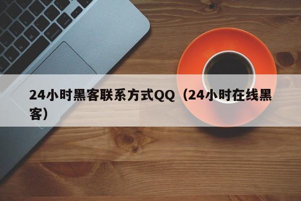 24小时黑客联系方式QQ（24小时在线黑客）