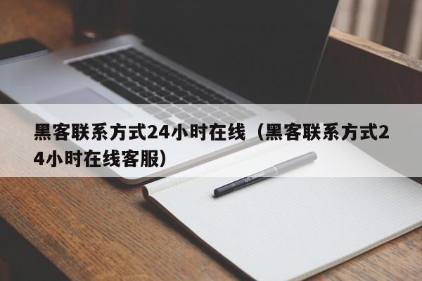 黑客联系方式24小时在线（黑客联系方式24小时在线客服）