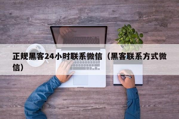 正规黑客24小时联系微信（黑客联系方式微信）