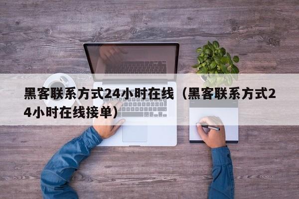 黑客联系方式24小时在线（黑客联系方式24小时在线接单）