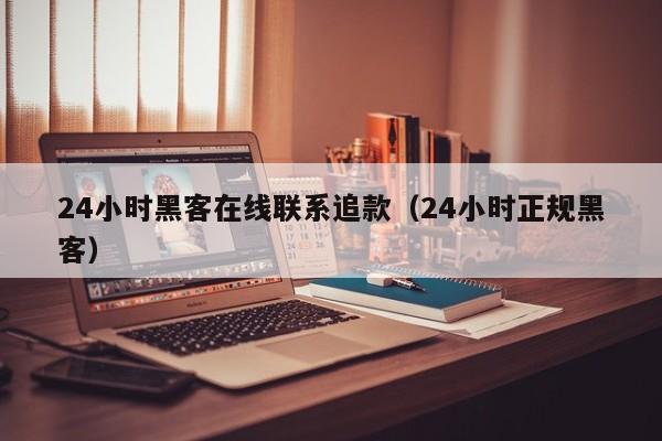 24小时黑客在线联系追款（24小时正规黑客）