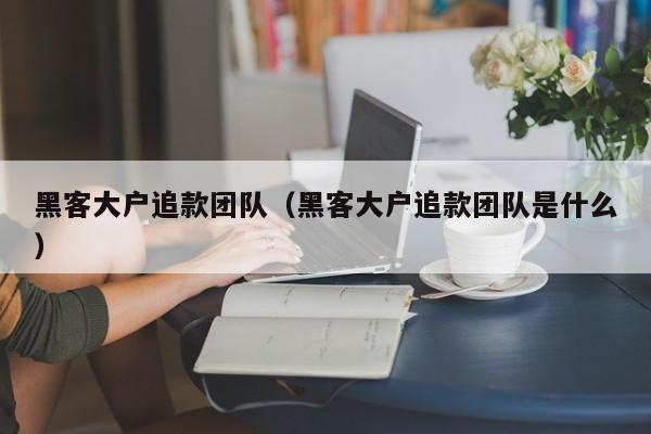 黑客大户追款团队（黑客大户追款团队是什么）