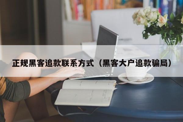 正规黑客追款联系方式（黑客大户追款骗局）