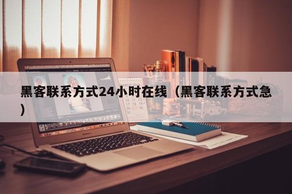 黑客联系方式24小时在线（黑客联系方式急）
