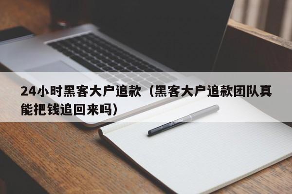 24小时黑客大户追款（黑客大户追款团队真能把钱追回来吗）